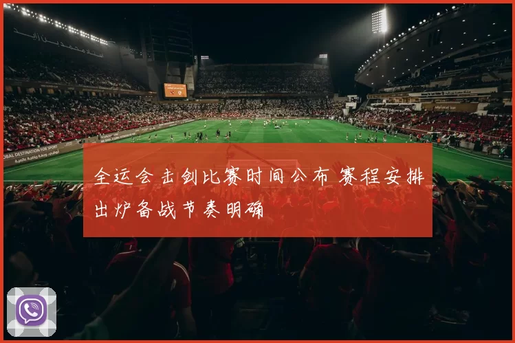 全运会击剑比赛时间公布 赛程安排出炉备战节奏明确