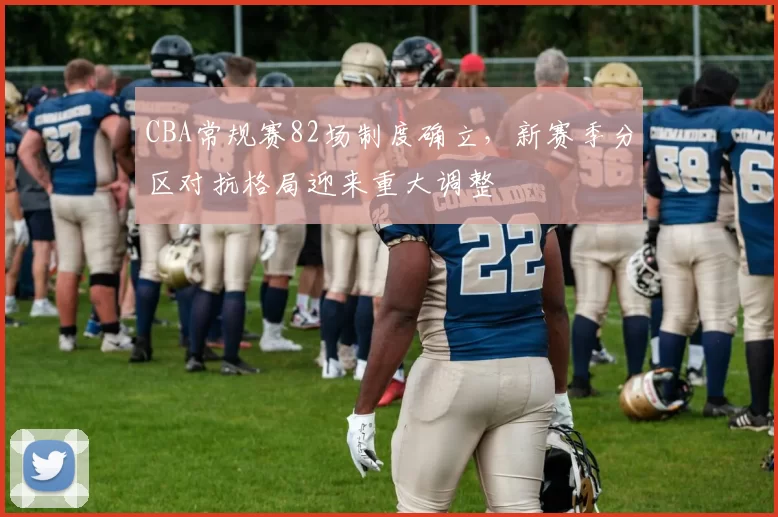 CBA常规赛82场制度确立,新赛季分区对抗格局迎来重大调整