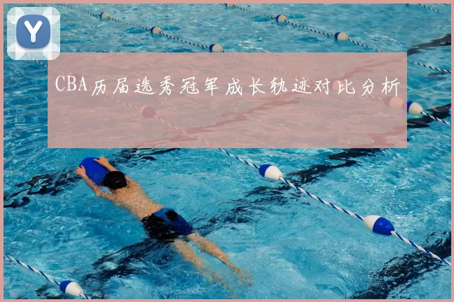 CBA历届选秀冠军成长轨迹对比分析