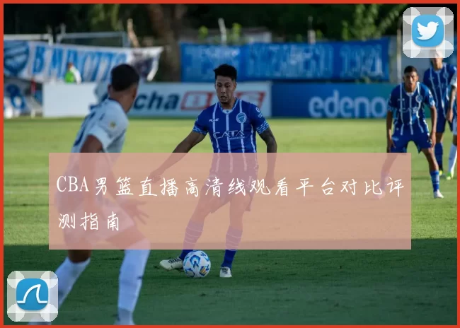 CBA男篮直播高清线观看平台对比评测指南