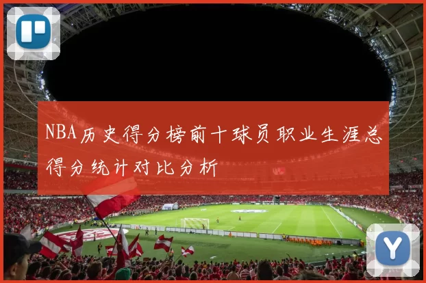 NBA历史得分榜前十球员职业生涯总得分统计对比分析