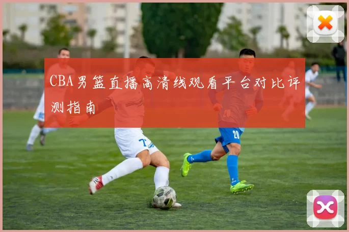 CBA男篮直播高清线观看平台对比评测指南