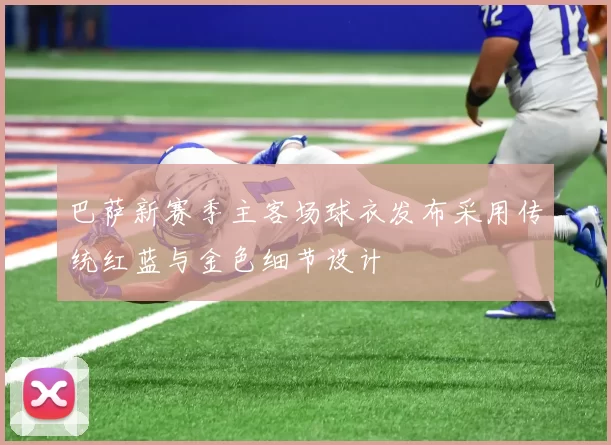 巴萨新赛季主客场球衣发布采用传统红蓝与金色细节设计