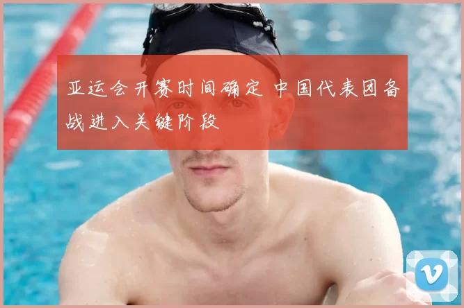 亚运会开赛时间确定 中国代表团备战进入关键阶段