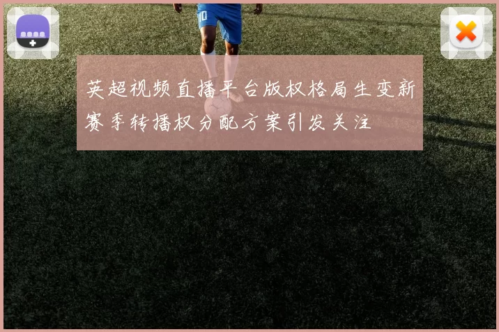英超视频直播平台版权格局生变新赛季转播权分配方案引发关注