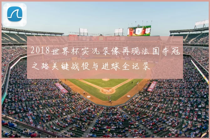 2018世界杯实况录像再现法国夺冠之路关键战役与进球全记录