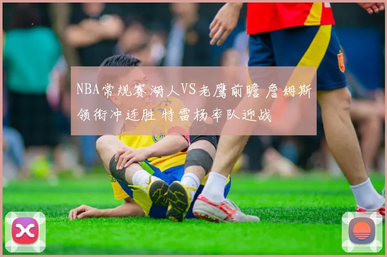 NBA常规赛湖人VS老鹰前瞻 詹姆斯领衔冲连胜 特雷杨率队迎战