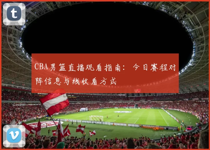 CBA男篮直播观看指南:今日赛程对阵信息与线收看方式