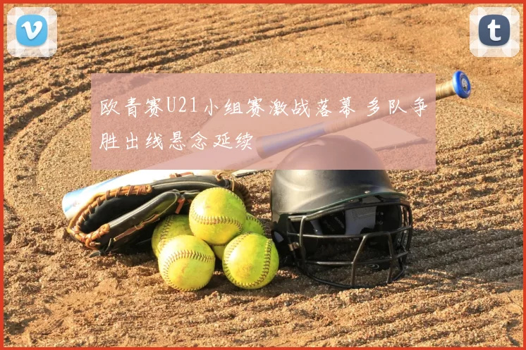 欧青赛U21小组赛激战落幕 多队争胜出线悬念延续