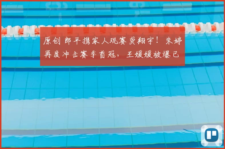 原创 郎平携家人观赛龚翔宇！朱婷再度冲击赛季首冠，王媛媛被爆已续约