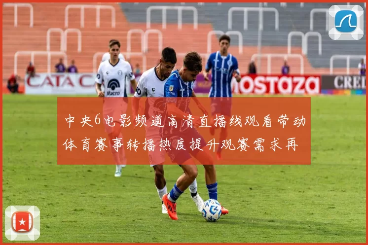 中央6电影频道高清直播线观看带动体育赛事转播热度提升观赛需求再升温