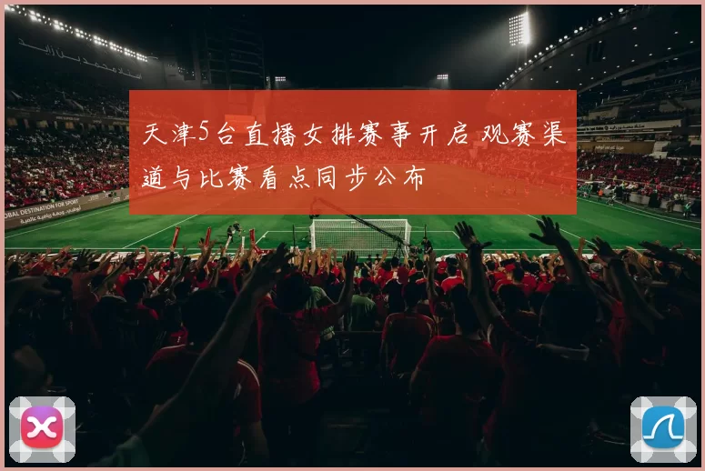 天津5台直播女排赛事开启 观赛渠道与比赛看点同步公布