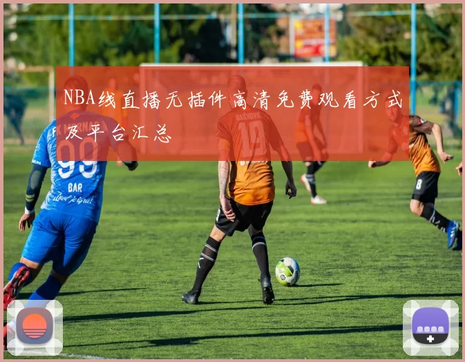 NBA线直播无插件高清免费观看方式及平台汇总