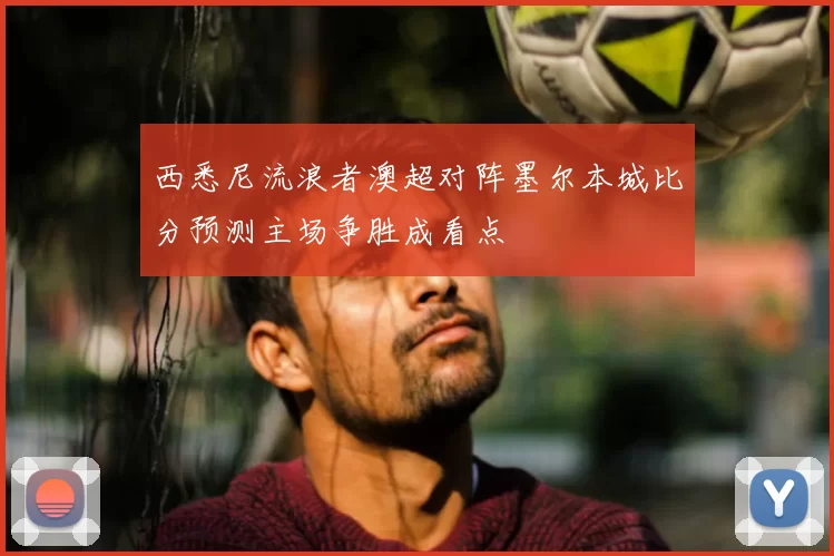 西悉尼流浪者澳超对阵墨尔本城比分预测主场争胜成看点