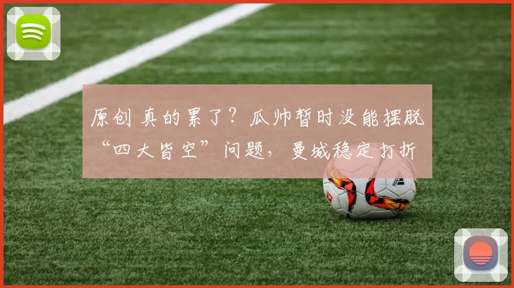 原创 真的累了？瓜帅暂时没能摆脱“四大皆空”问题，曼城稳定打折扣