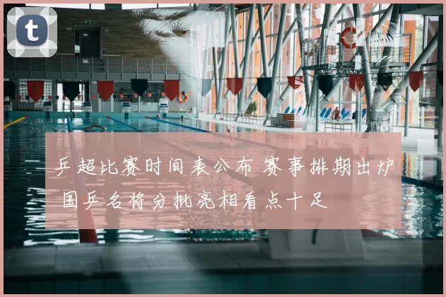 乒超比赛时间表公布 赛事排期出炉 国乒名将分批亮相看点十足