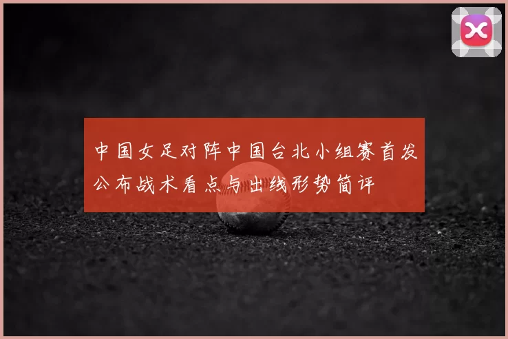 中国女足对阵中国台北小组赛首发公布战术看点与出线形势简评