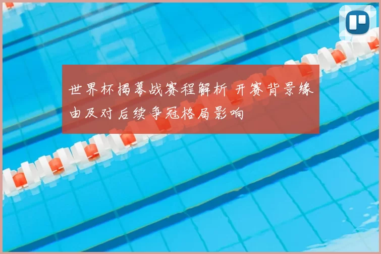 世界杯揭幕战赛程解析 开赛背景缘由及对后续争冠格局影响