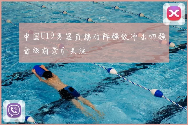 中国U19男篮直播对阵强敌冲击四强晋级前景引关注