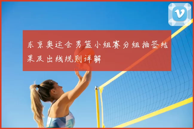 东京奥运会男篮小组赛分组抽签结果及出线规则详解