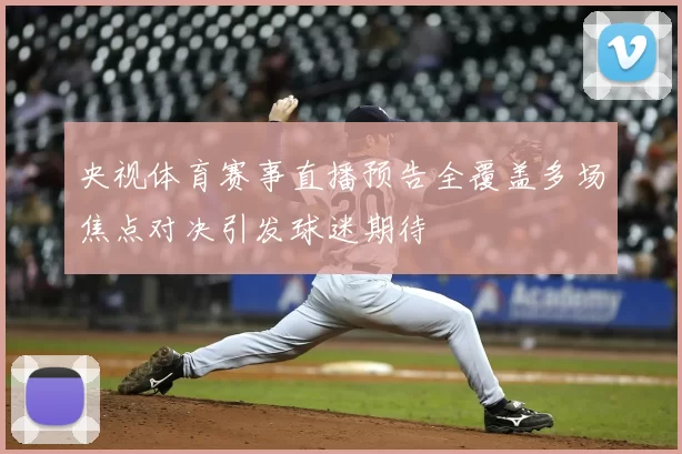 央视体育赛事直播预告全覆盖多场焦点对决引发球迷期待