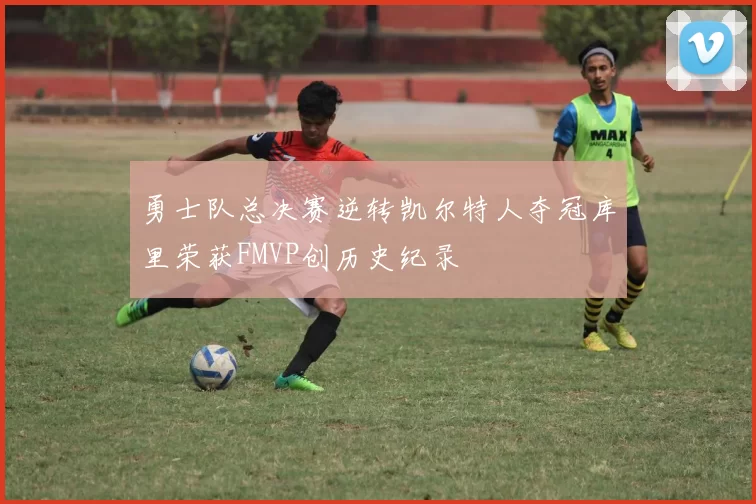 勇士队总决赛逆转凯尔特人夺冠库里荣获FMVP创历史纪录