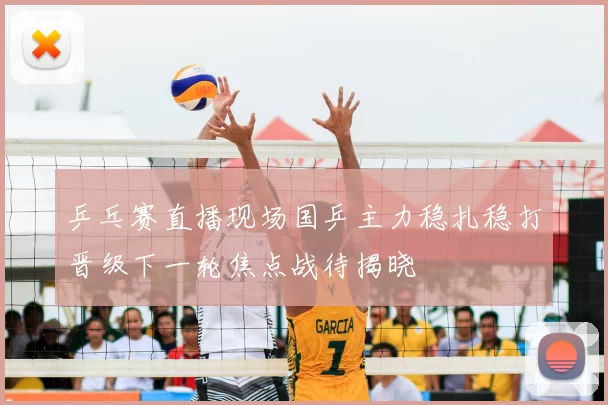 乒乓赛直播现场国乒主力稳扎稳打晋级下一轮焦点战待揭晓