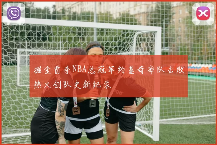 掘金首夺NBA总冠军约基奇率队击败热火创队史新纪录
