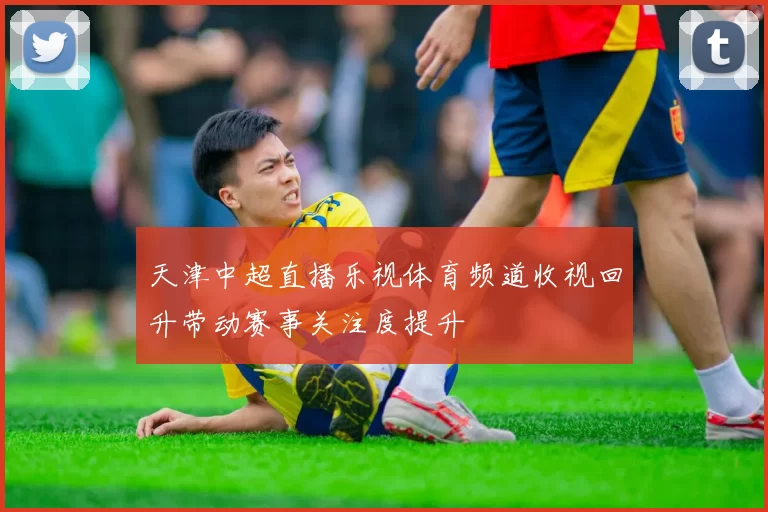 天津中超直播乐视体育频道收视回升带动赛事关注度提升