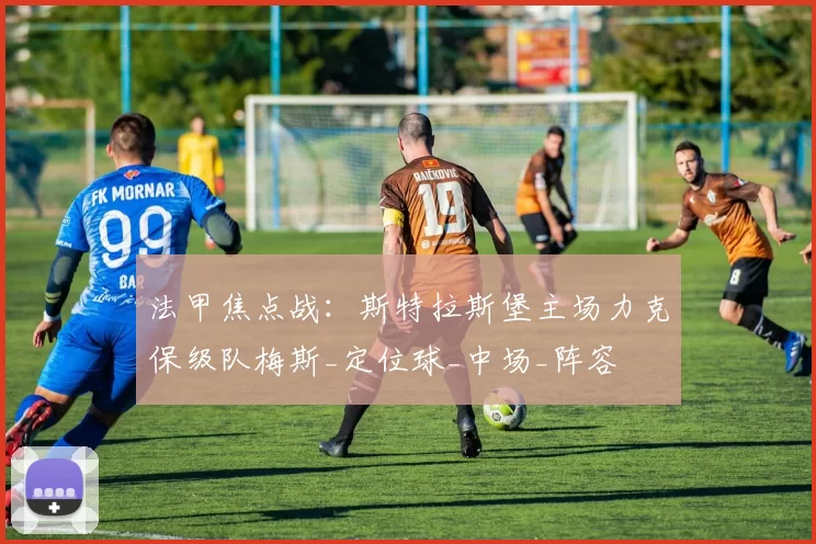 法甲焦点战：斯特拉斯堡主场力克保级队梅斯_定位球_中场_阵容
