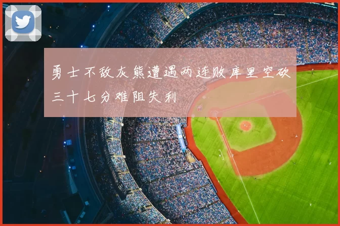 勇士不敌灰熊遭遇两连败库里空砍三十七分难阻失利