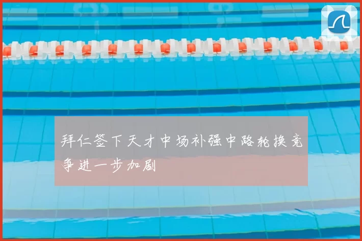 拜仁签下天才中场补强中路轮换竞争进一步加剧