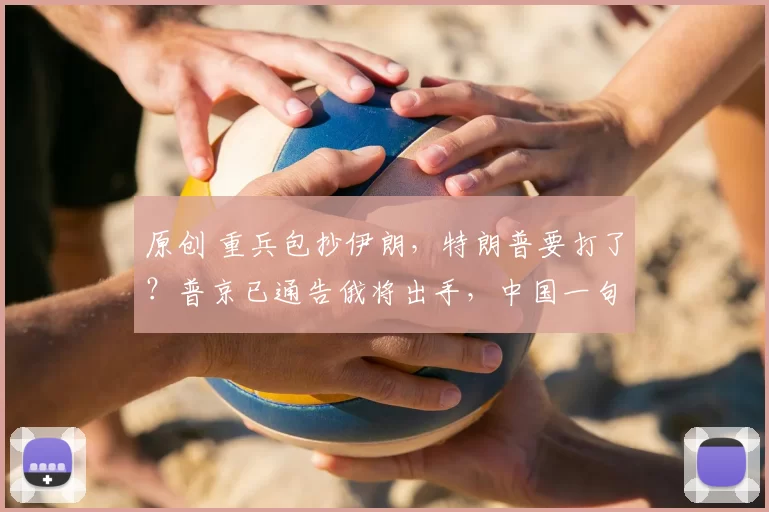 原创 重兵包抄伊朗，特朗普要打了？普京已通告俄将出手，中国一句话定调