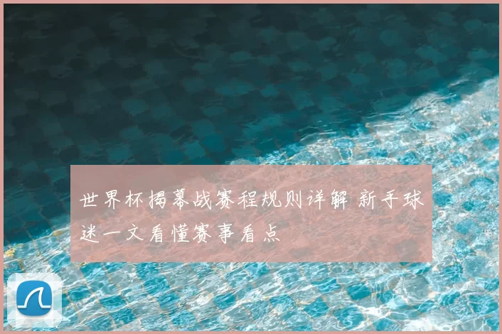 世界杯揭幕战赛程规则详解 新手球迷一文看懂赛事看点