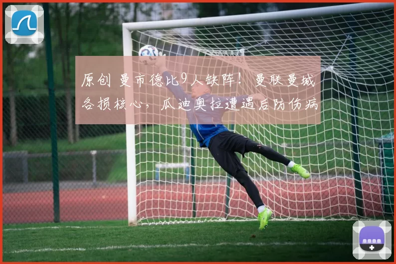 原创 曼市德比9人缺阵!曼联曼城各损核心,瓜迪奥拉遭遇后防伤病焦虑