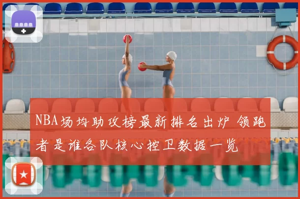 NBA场均助攻榜最新排名出炉 领跑者是谁各队核心控卫数据一览