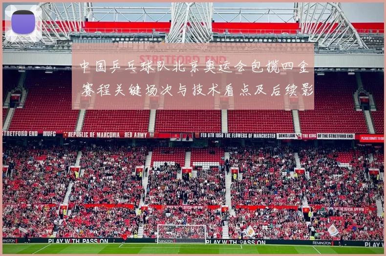 中国乒乓球队北京奥运会包揽四金 赛程关键场次与技术看点及后续影响