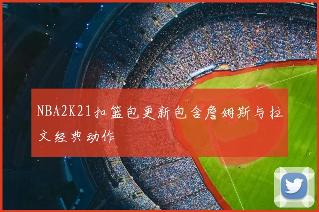 NBA2K21扣篮包更新包含詹姆斯与拉文经典动作