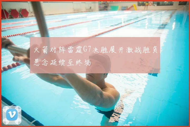 火箭对阵雷霆G7决胜展开激战胜负悬念延续至终场