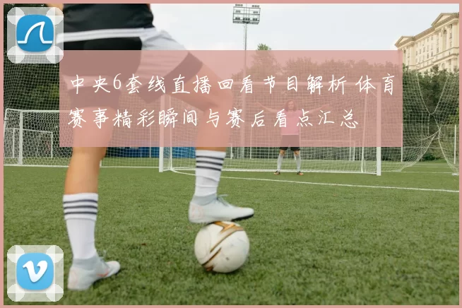 中央6套线直播回看节目解析 体育赛事精彩瞬间与赛后看点汇总