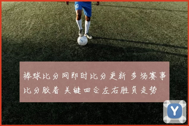 棒球比分网即时比分更新 多场赛事比分胶着 关键回合左右胜负走势
