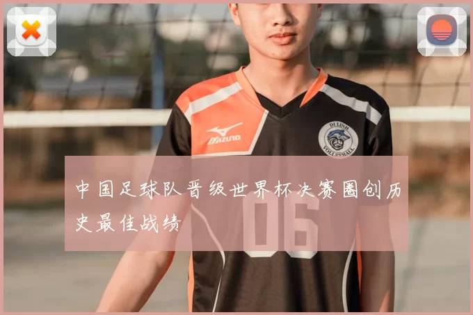 中国足球队晋级世界杯决赛圈创历史最佳战绩