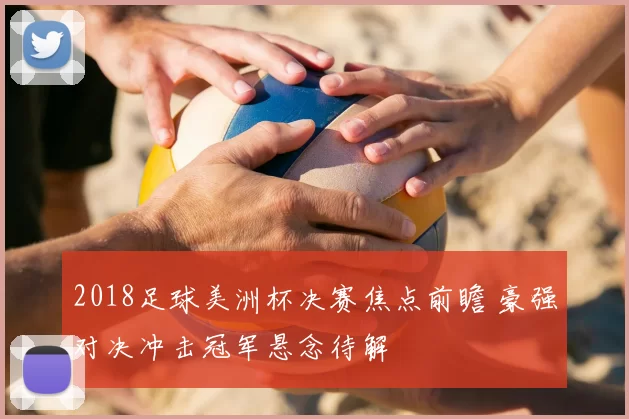 2018足球美洲杯决赛焦点前瞻 豪强对决冲击冠军悬念待解