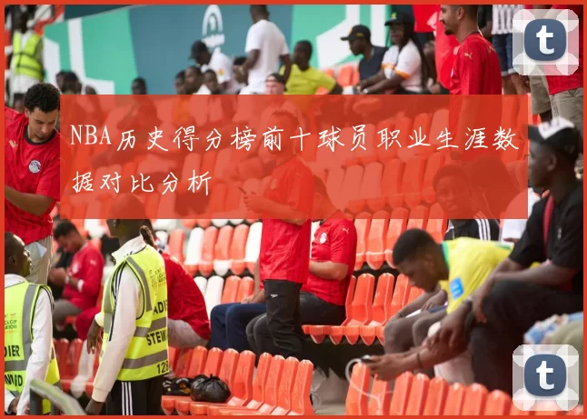 NBA历史得分榜前十球员职业生涯数据对比分析