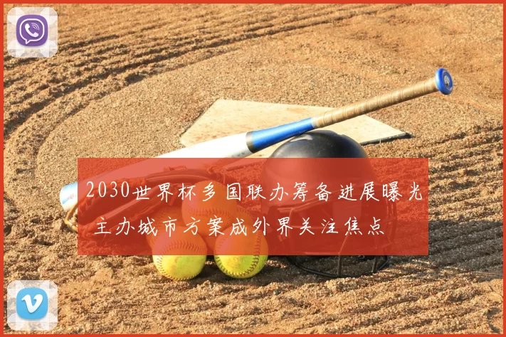 2030世界杯多国联办筹备进展曝光 主办城市方案成外界关注焦点