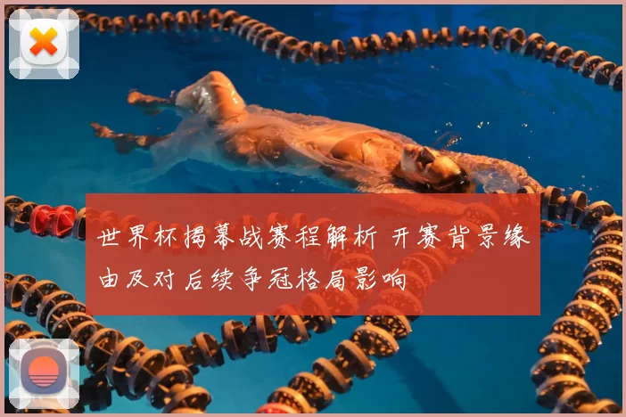 世界杯揭幕战赛程解析 开赛背景缘由及对后续争冠格局影响