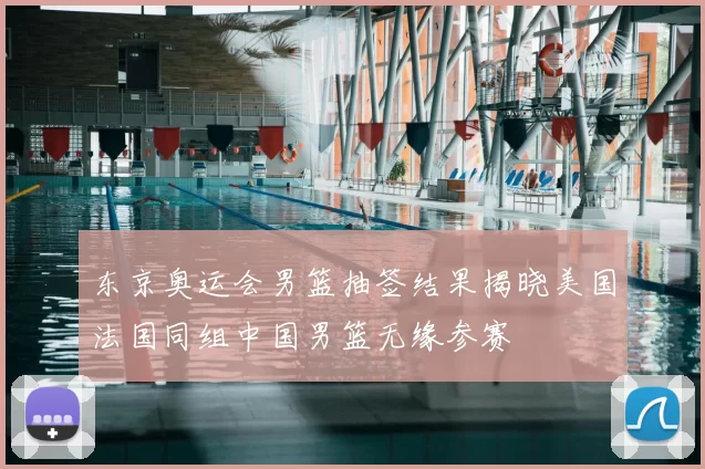 东京奥运会男篮抽签结果揭晓美国法国同组中国男篮无缘参赛