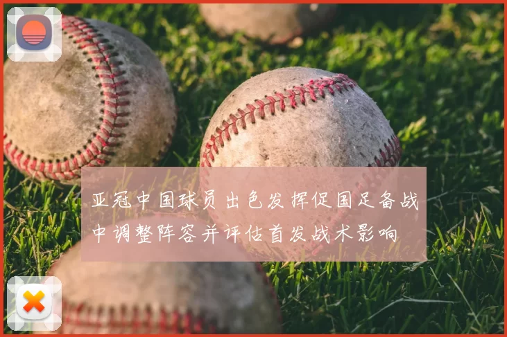 亚冠中国球员出色发挥促国足备战中调整阵容并评估首发战术影响