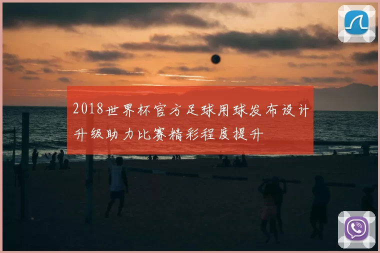 2018世界杯官方足球用球发布设计升级助力比赛精彩程度提升