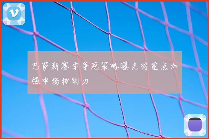 巴萨新赛季争冠策略曝光将重点加强中场控制力